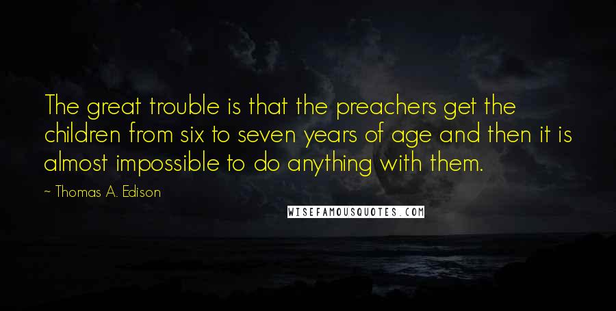 Thomas A. Edison Quotes: The great trouble is that the preachers get the children from six to seven years of age and then it is almost impossible to do anything with them.