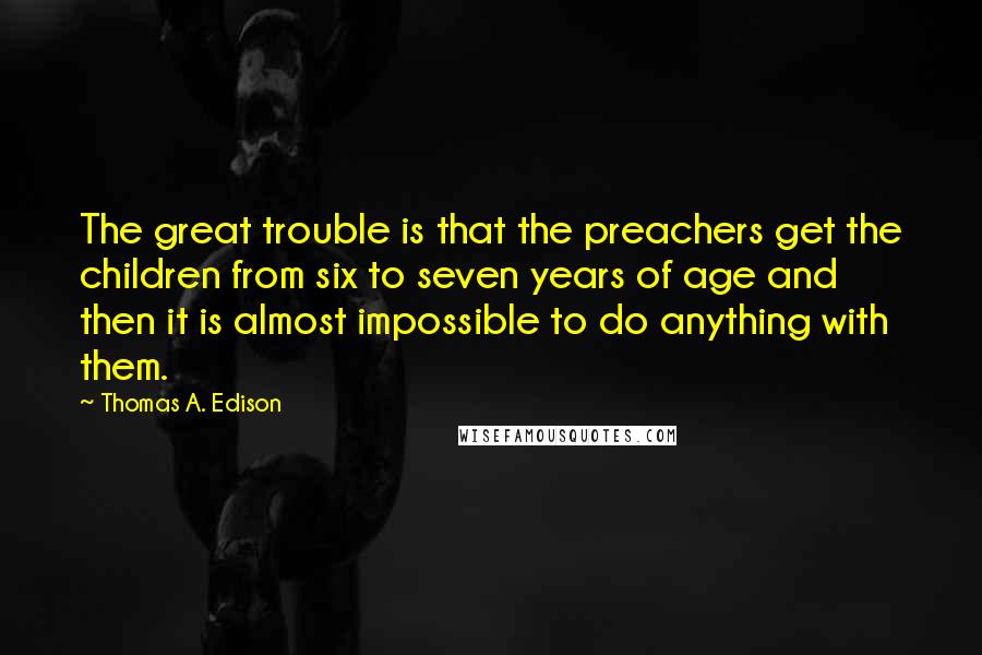 Thomas A. Edison Quotes: The great trouble is that the preachers get the children from six to seven years of age and then it is almost impossible to do anything with them.