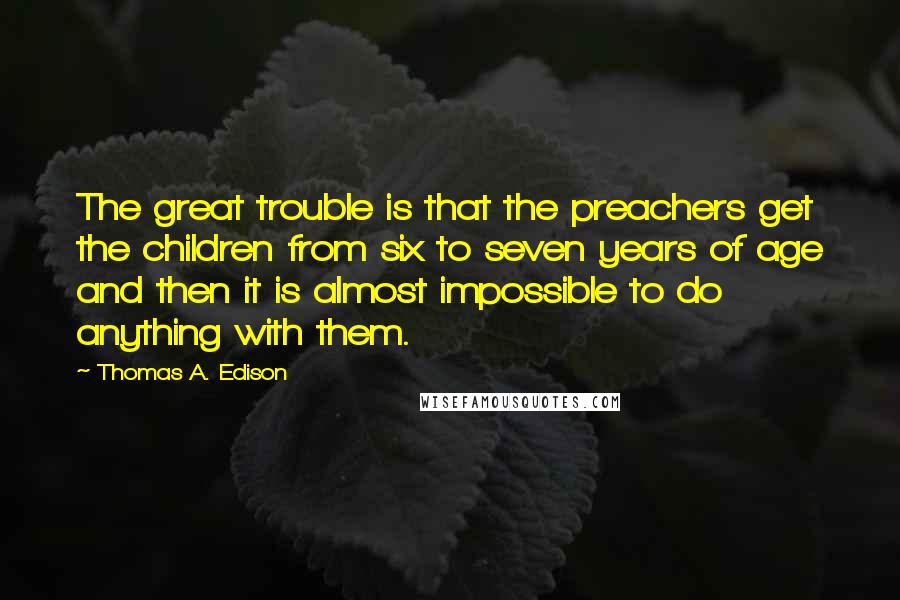 Thomas A. Edison Quotes: The great trouble is that the preachers get the children from six to seven years of age and then it is almost impossible to do anything with them.