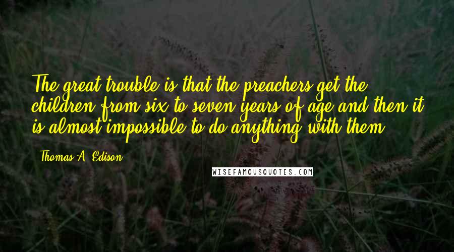 Thomas A. Edison Quotes: The great trouble is that the preachers get the children from six to seven years of age and then it is almost impossible to do anything with them.