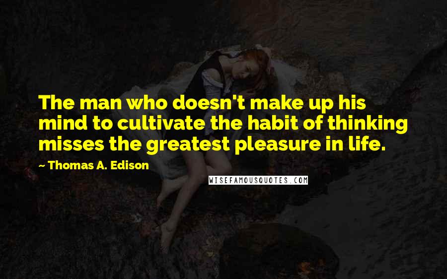 Thomas A. Edison Quotes: The man who doesn't make up his mind to cultivate the habit of thinking misses the greatest pleasure in life.