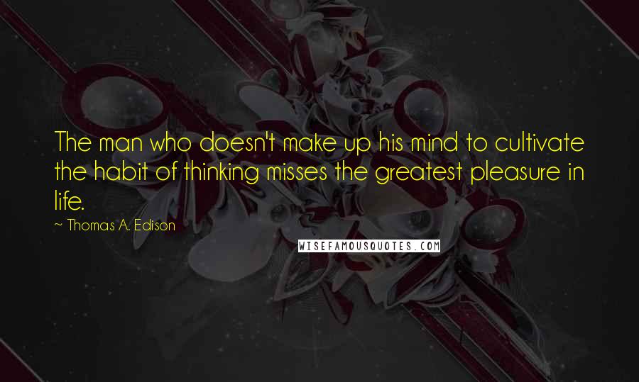 Thomas A. Edison Quotes: The man who doesn't make up his mind to cultivate the habit of thinking misses the greatest pleasure in life.