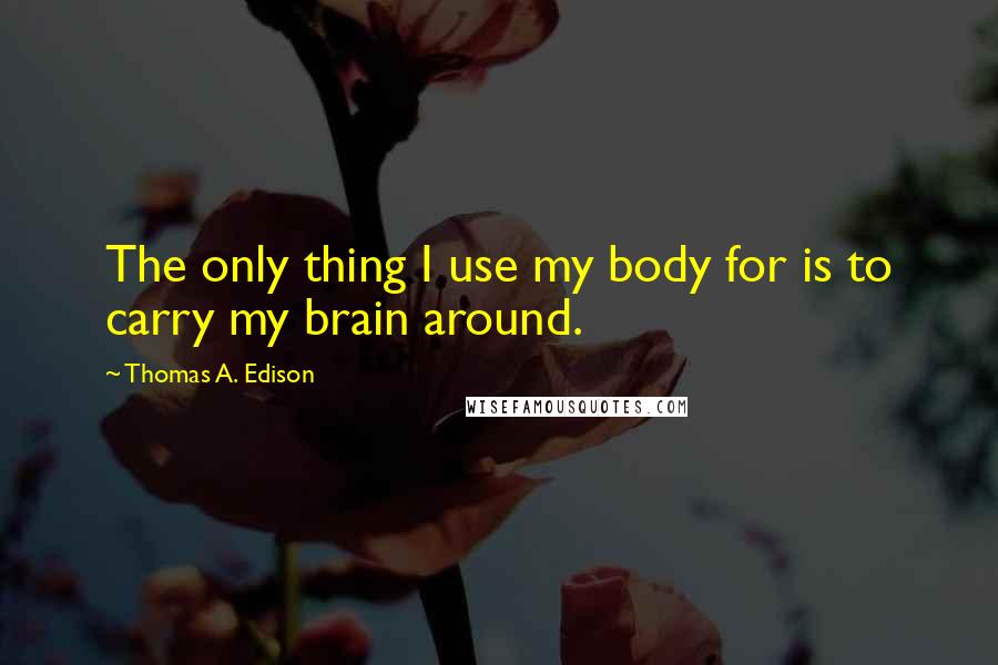 Thomas A. Edison Quotes: The only thing I use my body for is to carry my brain around.