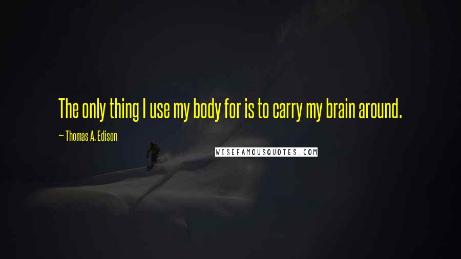 Thomas A. Edison Quotes: The only thing I use my body for is to carry my brain around.