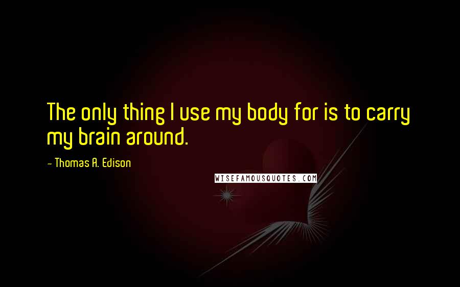 Thomas A. Edison Quotes: The only thing I use my body for is to carry my brain around.