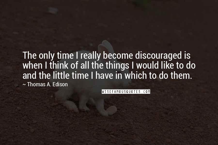 Thomas A. Edison Quotes: The only time I really become discouraged is when I think of all the things I would like to do and the little time I have in which to do them.