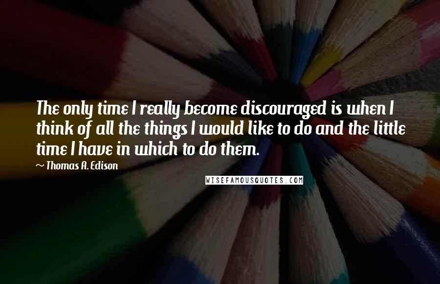 Thomas A. Edison Quotes: The only time I really become discouraged is when I think of all the things I would like to do and the little time I have in which to do them.