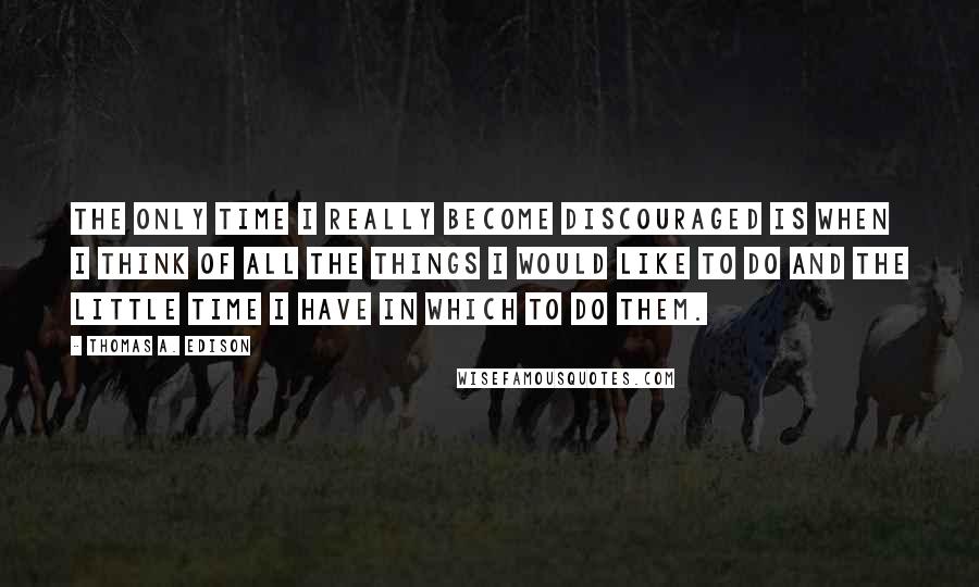 Thomas A. Edison Quotes: The only time I really become discouraged is when I think of all the things I would like to do and the little time I have in which to do them.