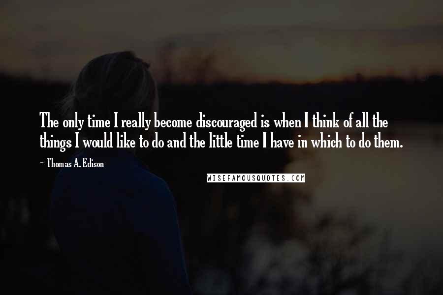 Thomas A. Edison Quotes: The only time I really become discouraged is when I think of all the things I would like to do and the little time I have in which to do them.