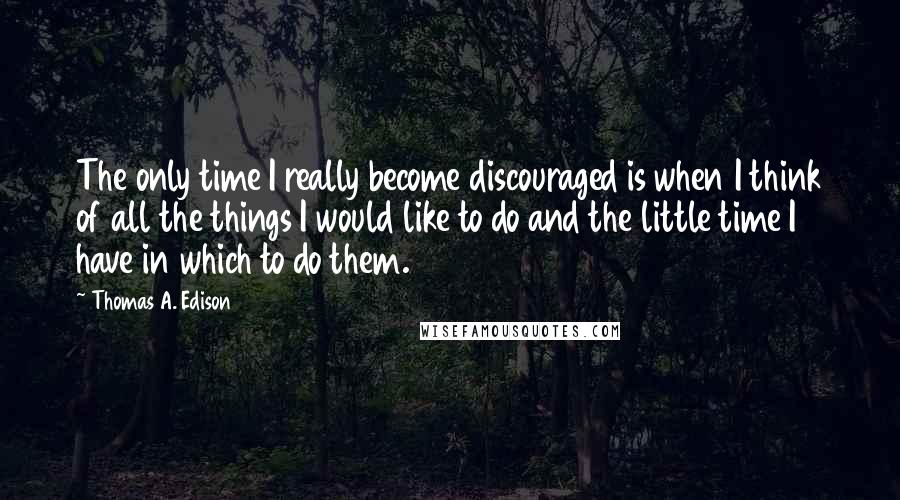 Thomas A. Edison Quotes: The only time I really become discouraged is when I think of all the things I would like to do and the little time I have in which to do them.