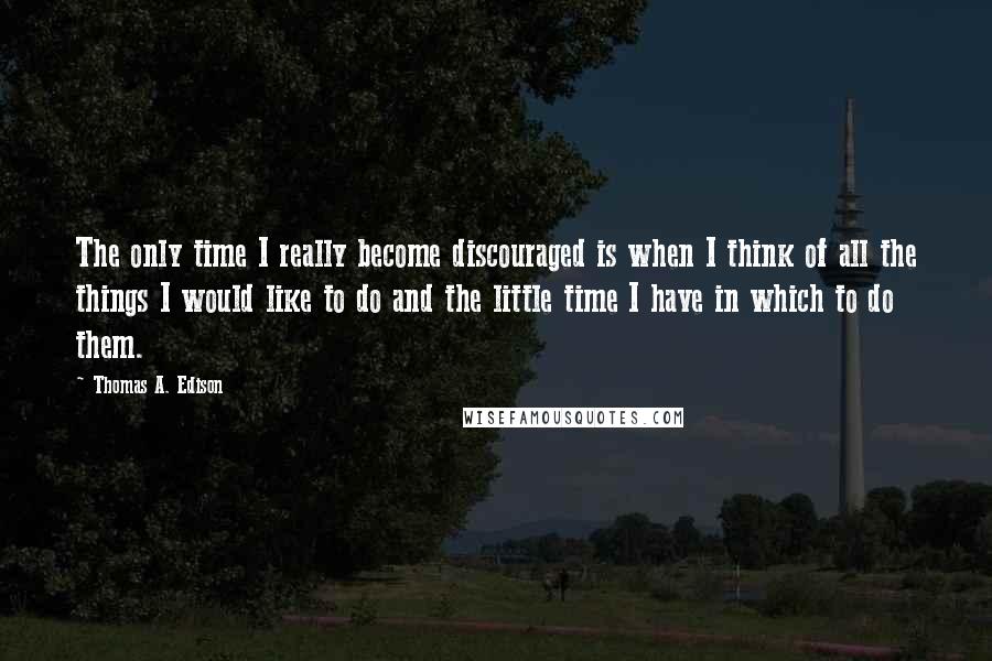 Thomas A. Edison Quotes: The only time I really become discouraged is when I think of all the things I would like to do and the little time I have in which to do them.