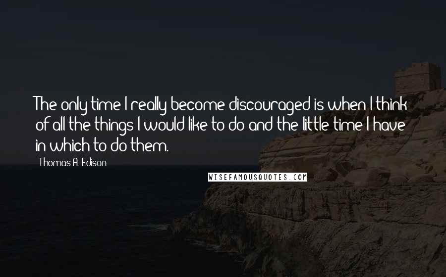 Thomas A. Edison Quotes: The only time I really become discouraged is when I think of all the things I would like to do and the little time I have in which to do them.