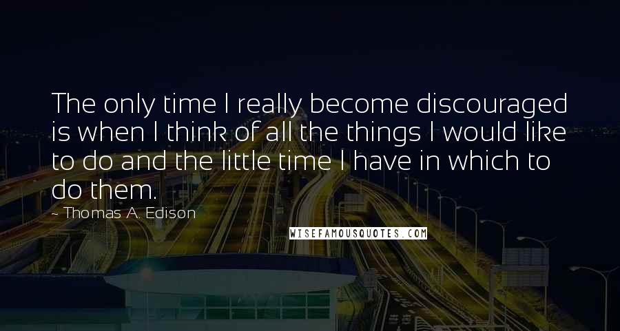 Thomas A. Edison Quotes: The only time I really become discouraged is when I think of all the things I would like to do and the little time I have in which to do them.