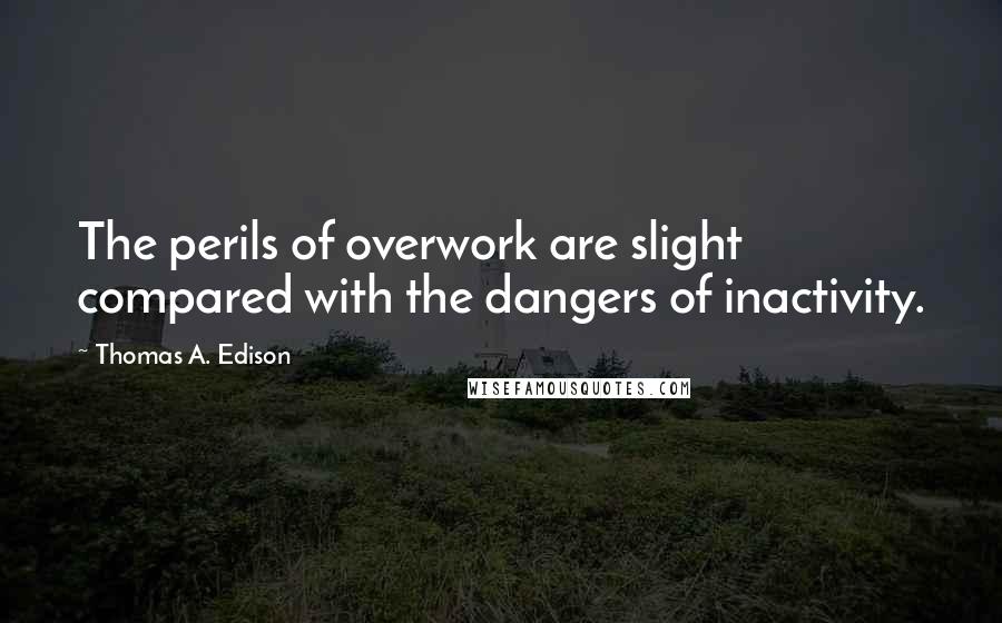 Thomas A. Edison Quotes: The perils of overwork are slight compared with the dangers of inactivity.