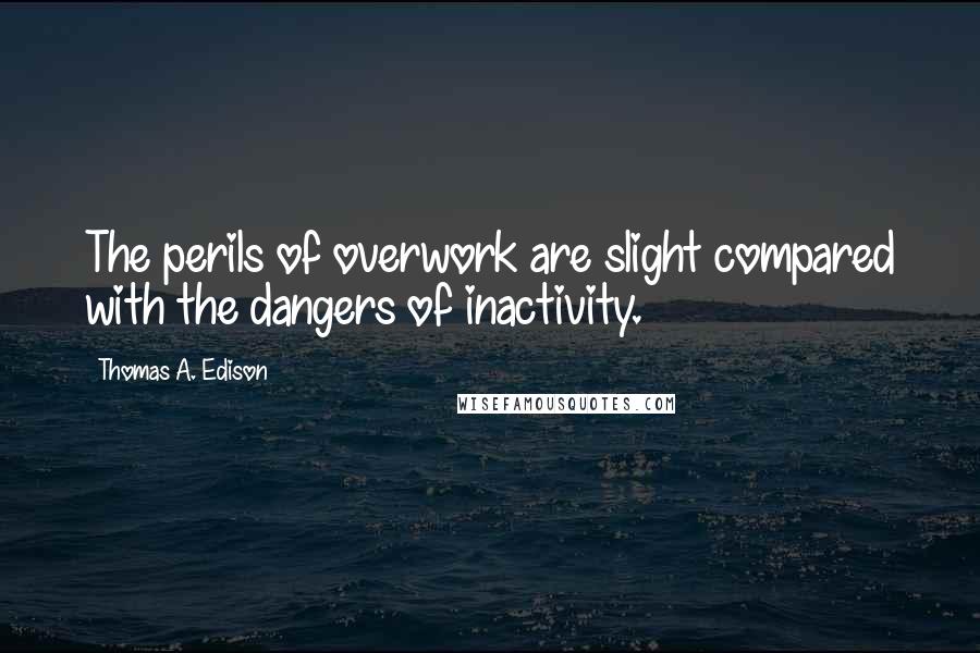 Thomas A. Edison Quotes: The perils of overwork are slight compared with the dangers of inactivity.