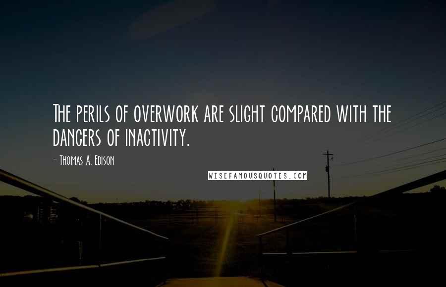 Thomas A. Edison Quotes: The perils of overwork are slight compared with the dangers of inactivity.