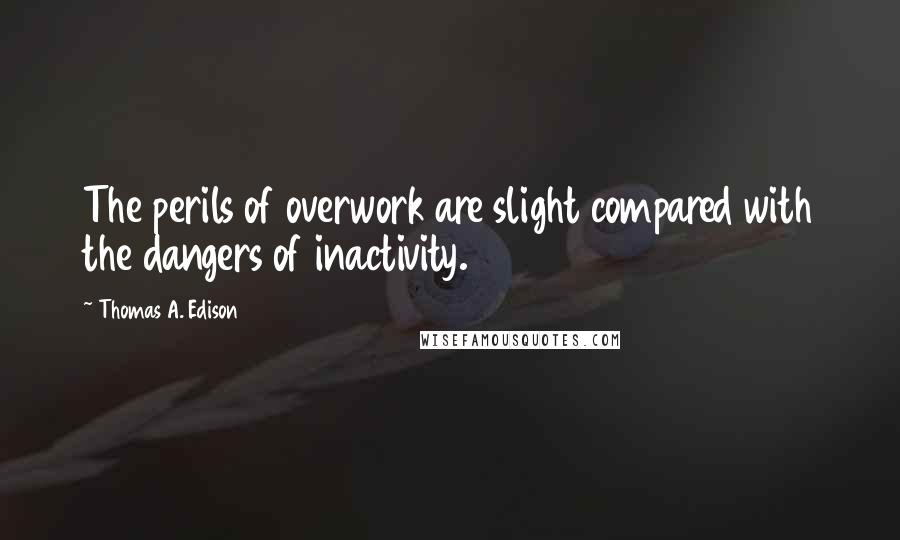 Thomas A. Edison Quotes: The perils of overwork are slight compared with the dangers of inactivity.