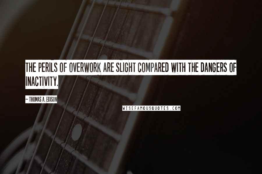 Thomas A. Edison Quotes: The perils of overwork are slight compared with the dangers of inactivity.