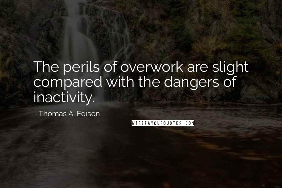 Thomas A. Edison Quotes: The perils of overwork are slight compared with the dangers of inactivity.