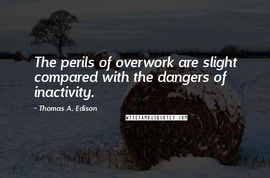 Thomas A. Edison Quotes: The perils of overwork are slight compared with the dangers of inactivity.