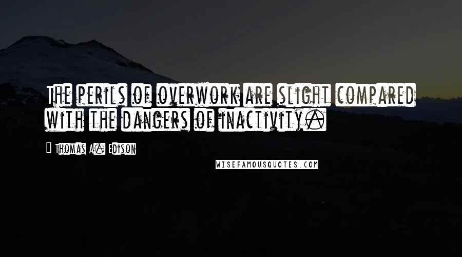 Thomas A. Edison Quotes: The perils of overwork are slight compared with the dangers of inactivity.