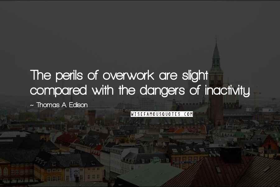 Thomas A. Edison Quotes: The perils of overwork are slight compared with the dangers of inactivity.