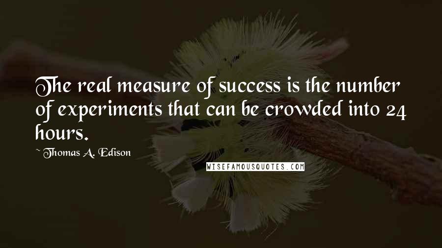 Thomas A. Edison Quotes: The real measure of success is the number of experiments that can be crowded into 24 hours.