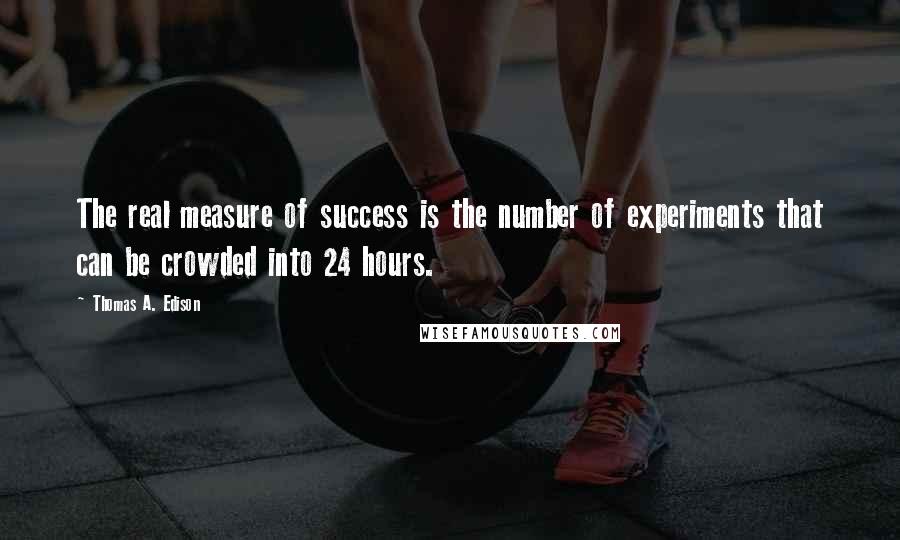 Thomas A. Edison Quotes: The real measure of success is the number of experiments that can be crowded into 24 hours.