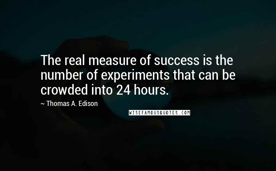 Thomas A. Edison Quotes: The real measure of success is the number of experiments that can be crowded into 24 hours.