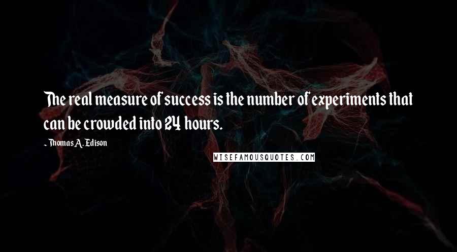 Thomas A. Edison Quotes: The real measure of success is the number of experiments that can be crowded into 24 hours.