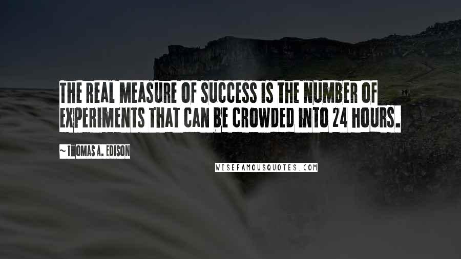 Thomas A. Edison Quotes: The real measure of success is the number of experiments that can be crowded into 24 hours.