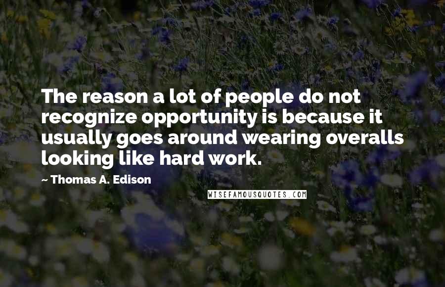 Thomas A. Edison Quotes: The reason a lot of people do not recognize opportunity is because it usually goes around wearing overalls looking like hard work.