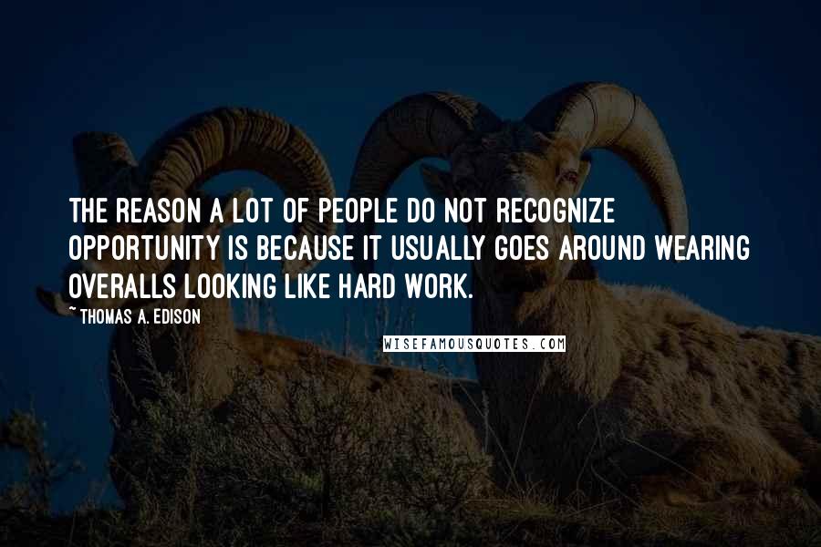 Thomas A. Edison Quotes: The reason a lot of people do not recognize opportunity is because it usually goes around wearing overalls looking like hard work.