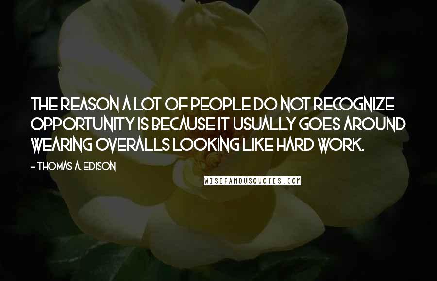 Thomas A. Edison Quotes: The reason a lot of people do not recognize opportunity is because it usually goes around wearing overalls looking like hard work.