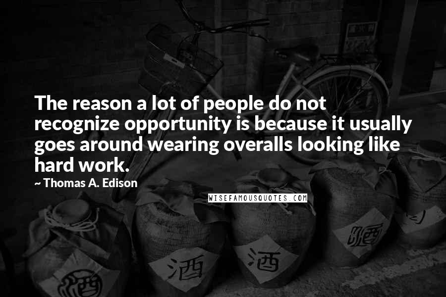 Thomas A. Edison Quotes: The reason a lot of people do not recognize opportunity is because it usually goes around wearing overalls looking like hard work.