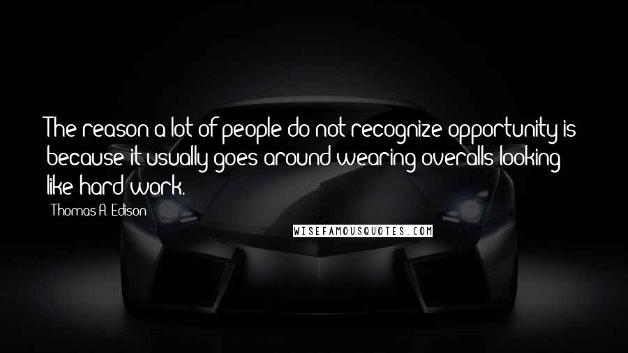 Thomas A. Edison Quotes: The reason a lot of people do not recognize opportunity is because it usually goes around wearing overalls looking like hard work.