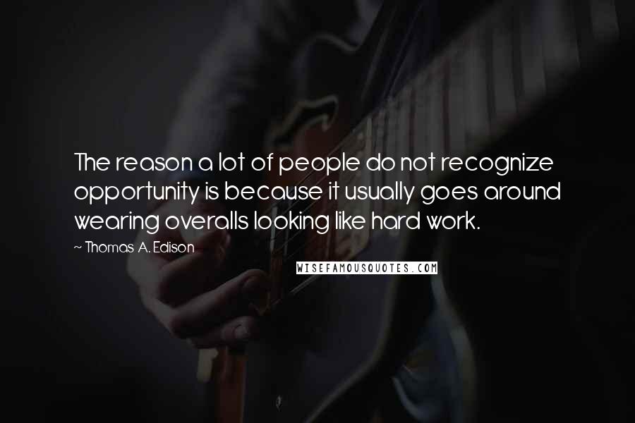 Thomas A. Edison Quotes: The reason a lot of people do not recognize opportunity is because it usually goes around wearing overalls looking like hard work.