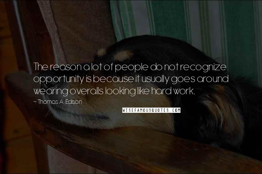 Thomas A. Edison Quotes: The reason a lot of people do not recognize opportunity is because it usually goes around wearing overalls looking like hard work.