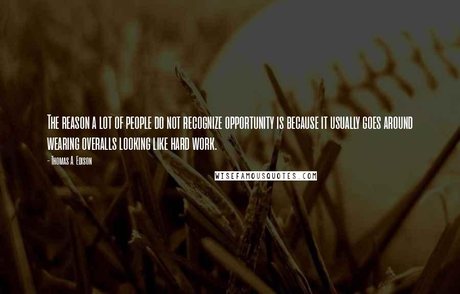 Thomas A. Edison Quotes: The reason a lot of people do not recognize opportunity is because it usually goes around wearing overalls looking like hard work.