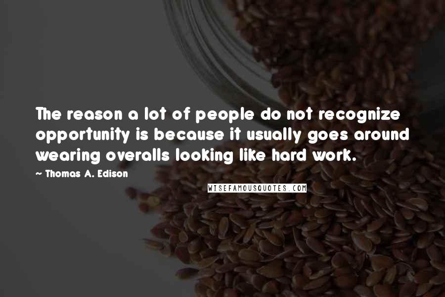 Thomas A. Edison Quotes: The reason a lot of people do not recognize opportunity is because it usually goes around wearing overalls looking like hard work.