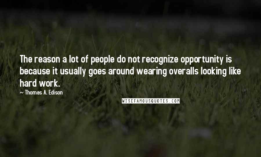 Thomas A. Edison Quotes: The reason a lot of people do not recognize opportunity is because it usually goes around wearing overalls looking like hard work.