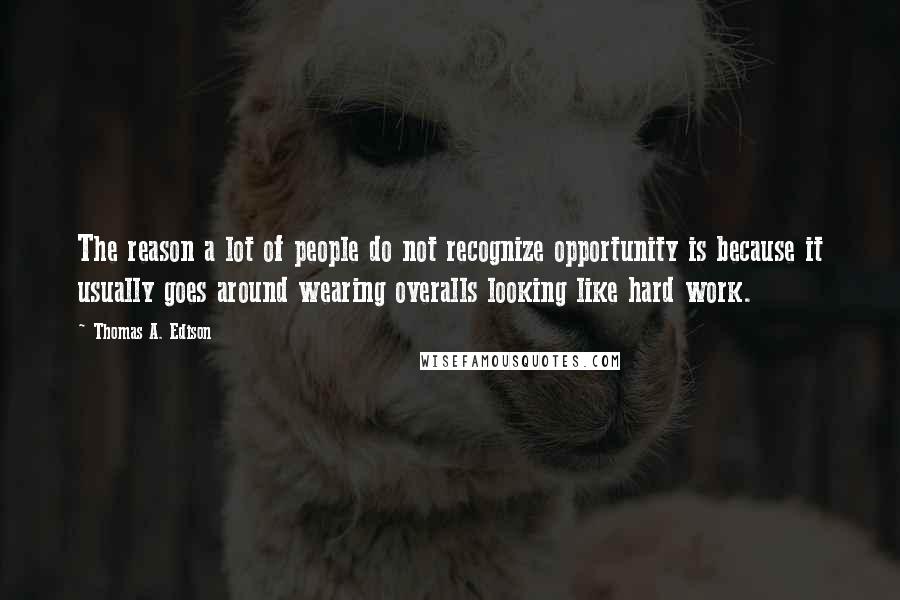 Thomas A. Edison Quotes: The reason a lot of people do not recognize opportunity is because it usually goes around wearing overalls looking like hard work.