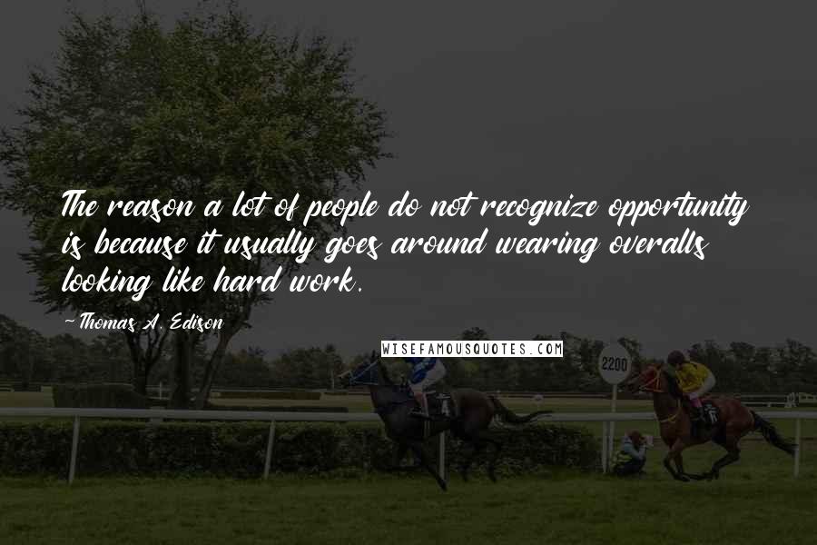 Thomas A. Edison Quotes: The reason a lot of people do not recognize opportunity is because it usually goes around wearing overalls looking like hard work.