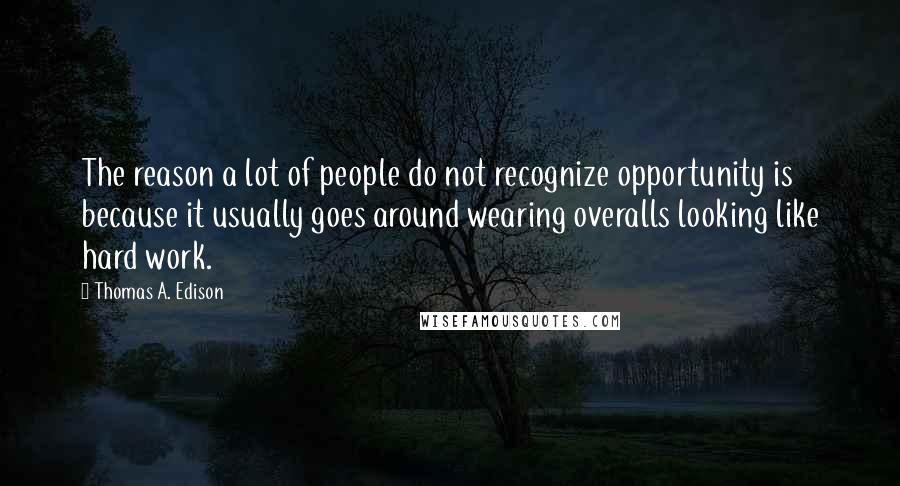 Thomas A. Edison Quotes: The reason a lot of people do not recognize opportunity is because it usually goes around wearing overalls looking like hard work.