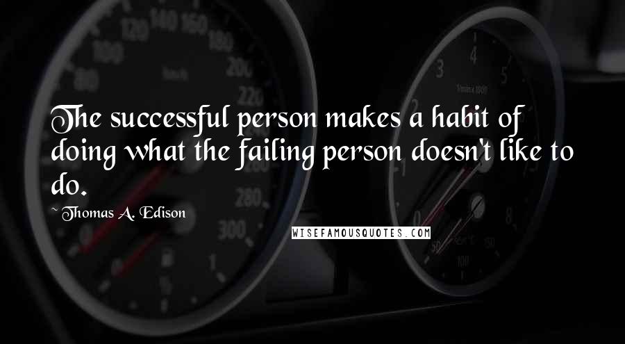 Thomas A. Edison Quotes: The successful person makes a habit of doing what the failing person doesn't like to do.