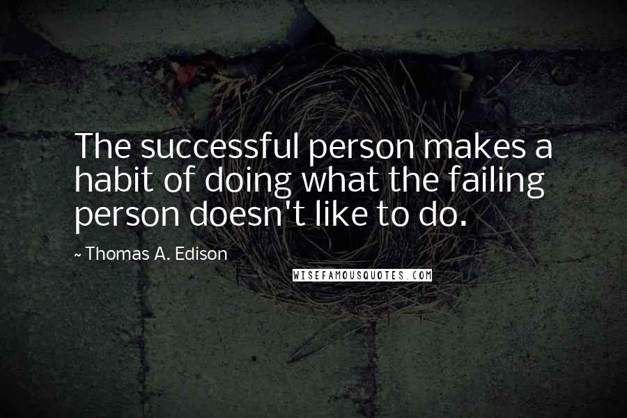 Thomas A. Edison Quotes: The successful person makes a habit of doing what the failing person doesn't like to do.