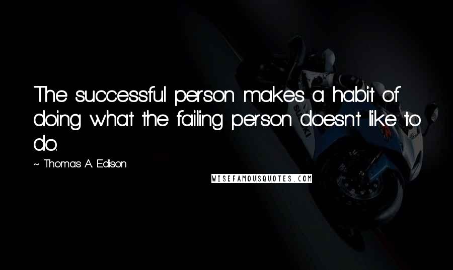 Thomas A. Edison Quotes: The successful person makes a habit of doing what the failing person doesn't like to do.