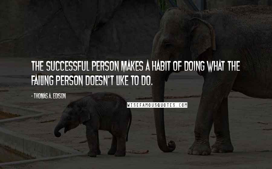 Thomas A. Edison Quotes: The successful person makes a habit of doing what the failing person doesn't like to do.