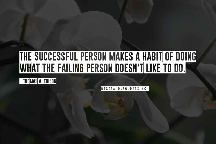 Thomas A. Edison Quotes: The successful person makes a habit of doing what the failing person doesn't like to do.