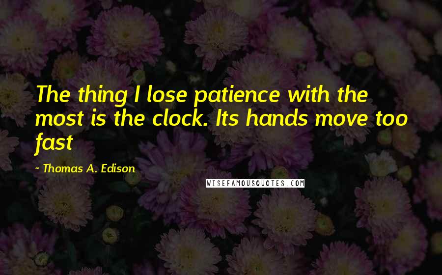 Thomas A. Edison Quotes: The thing I lose patience with the most is the clock. Its hands move too fast